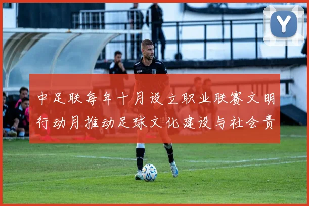 中足联每年十月设立职业联赛文明行动月推动足球文化建设与社会责任