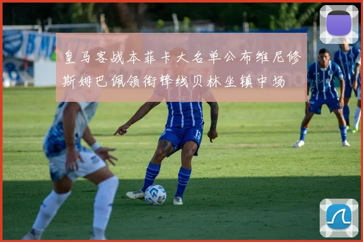 皇马客战本菲卡大名单公布维尼修斯姆巴佩领衔锋线贝林坐镇中场