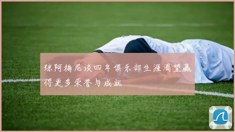 琼阿梅尼谈四年俱乐部生涯渴望赢得更多荣誉与成就