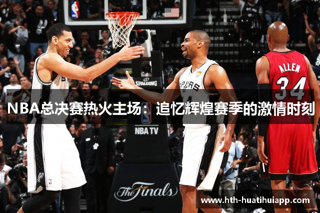 NBA总决赛热火主场：追忆辉煌赛季的激情时刻