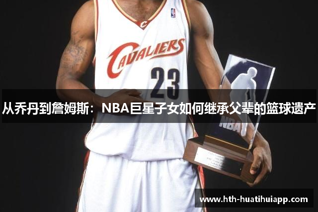 从乔丹到詹姆斯：NBA巨星子女如何继承父辈的篮球遗产