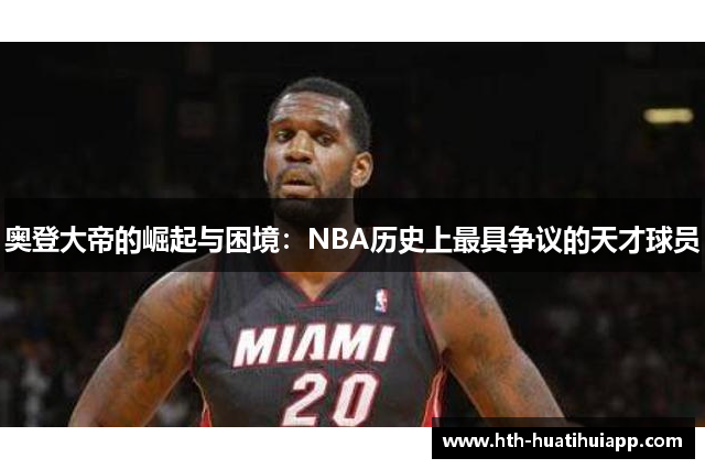 奥登大帝的崛起与困境：NBA历史上最具争议的天才球员