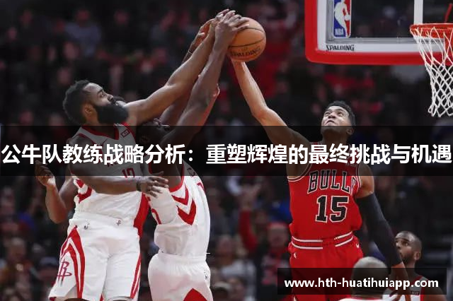 公牛队教练战略分析：重塑辉煌的最终挑战与机遇