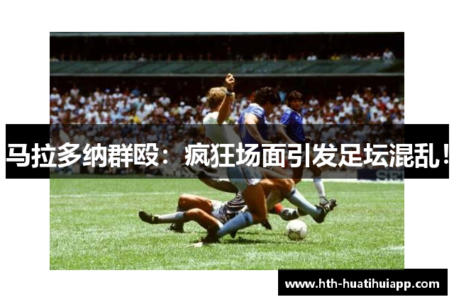 马拉多纳群殴：疯狂场面引发足坛混乱！