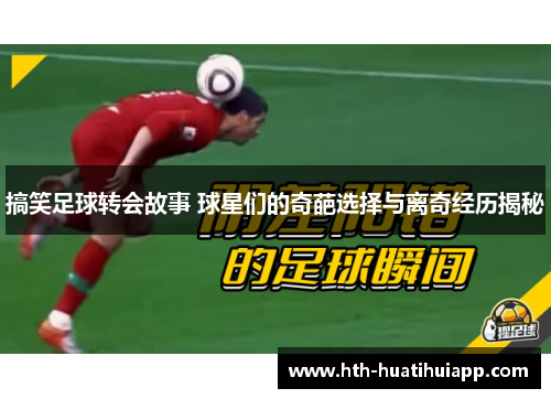 搞笑足球转会故事 球星们的奇葩选择与离奇经历揭秘