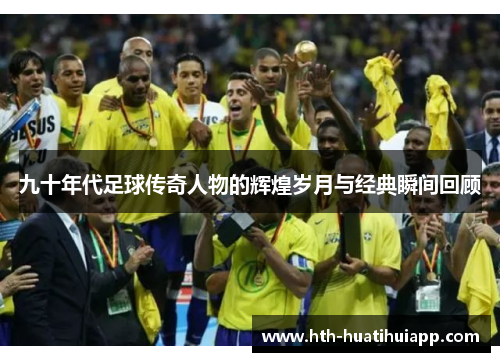 九十年代足球传奇人物的辉煌岁月与经典瞬间回顾