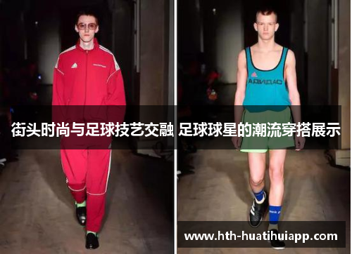 街头时尚与足球技艺交融 足球球星的潮流穿搭展示