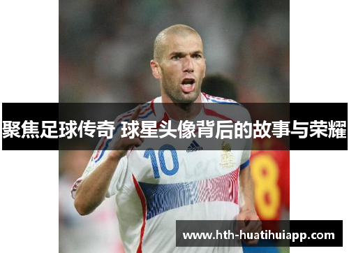 聚焦足球传奇 球星头像背后的故事与荣耀