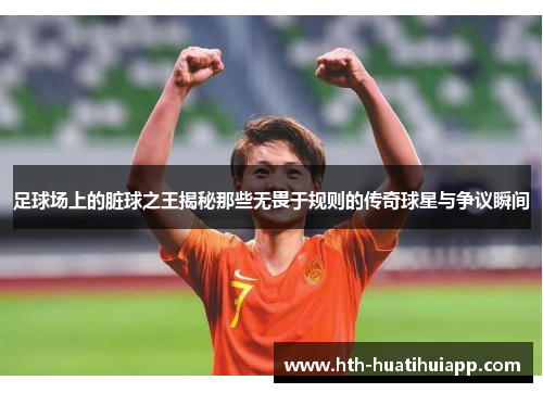 足球场上的脏球之王揭秘那些无畏于规则的传奇球星与争议瞬间