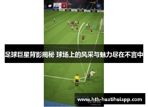足球巨星背影揭秘 球场上的风采与魅力尽在不言中