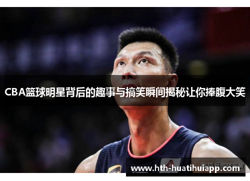 CBA篮球明星背后的趣事与搞笑瞬间揭秘让你捧腹大笑