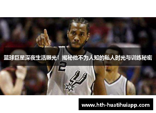 篮球巨星深夜生活曝光！揭秘他不为人知的私人时光与训练秘密