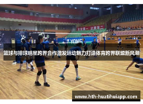 篮球与排球明星跨界合作激发运动魅力打造体育跨界联盟新风潮