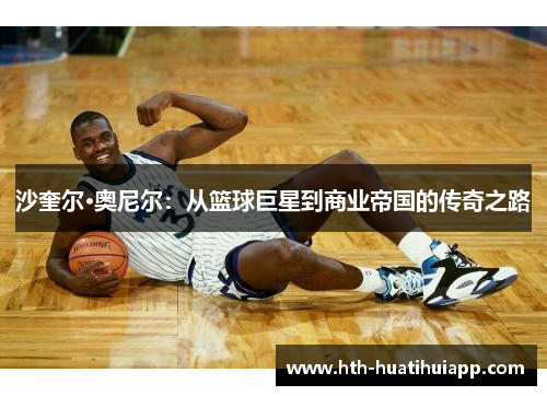 沙奎尔·奥尼尔：从篮球巨星到商业帝国的传奇之路