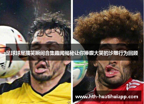 足球球星搞笑瞬间合集趣闻揭秘让你捧腹大笑的沙雕行为回顾