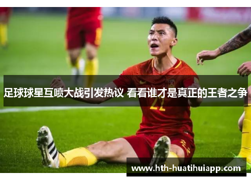 足球球星互喷大战引发热议 看看谁才是真正的王者之争