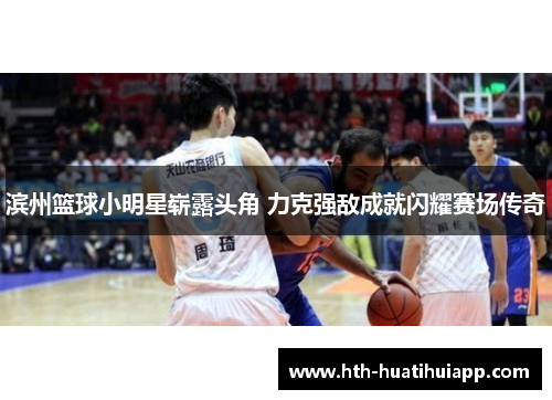 滨州篮球小明星崭露头角 力克强敌成就闪耀赛场传奇