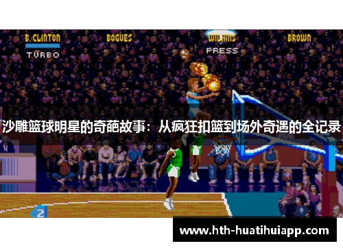 沙雕篮球明星的奇葩故事：从疯狂扣篮到场外奇遇的全记录